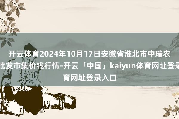 开云体育2024年10月17日安徽省淮北市中瑞农家具批发市集价钱行情-开云「中国」kaiyun体育网址登录入口