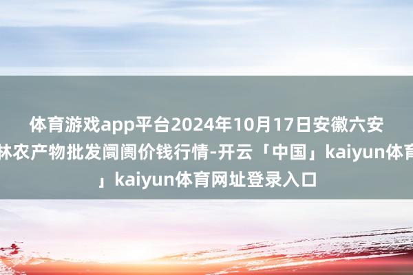 体育游戏app平台2024年10月17日安徽六安市裕安区紫竹林农产物批发阛阓价钱行情-开云「中国」kaiyun体育网址登录入口