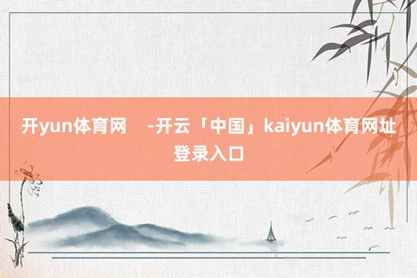 开yun体育网    -开云「中国」kaiyun体育网址登录入口