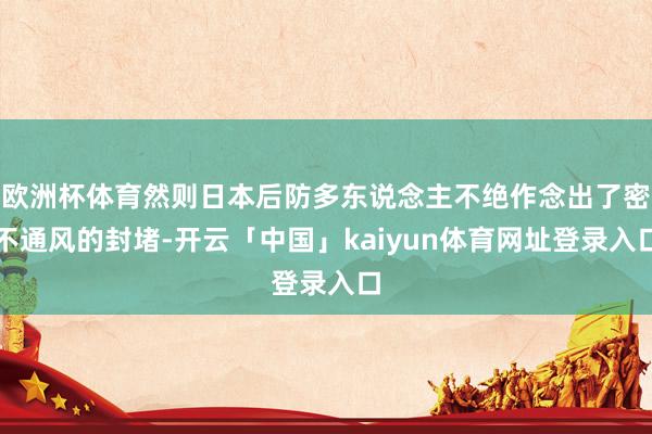 欧洲杯体育然则日本后防多东说念主不绝作念出了密不通风的封堵-开云「中国」kaiyun体育网址登录入口