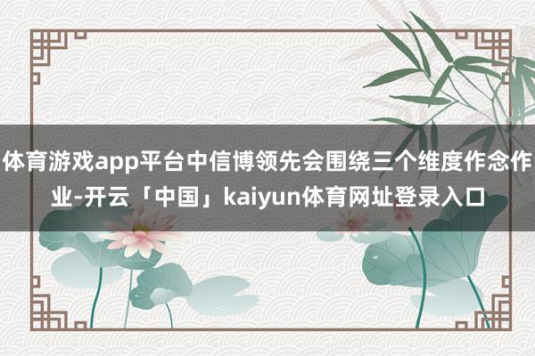 体育游戏app平台中信博领先会围绕三个维度作念作业-开云「中国」kaiyun体育网址登录入口