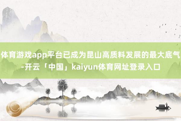 体育游戏app平台已成为昆山高质料发展的最大底气-开云「中国」kaiyun体育网址登录入口