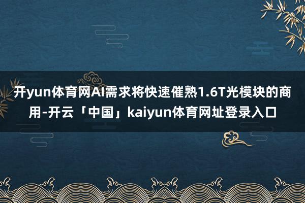 开yun体育网AI需求将快速催熟1.6T光模块的商用-开云「中国」kaiyun体育网址登录入口