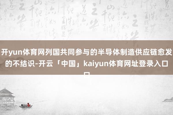 开yun体育网列国共同参与的半导体制造供应链愈发的不结识-开云「中国」kaiyun体育网址登录入口