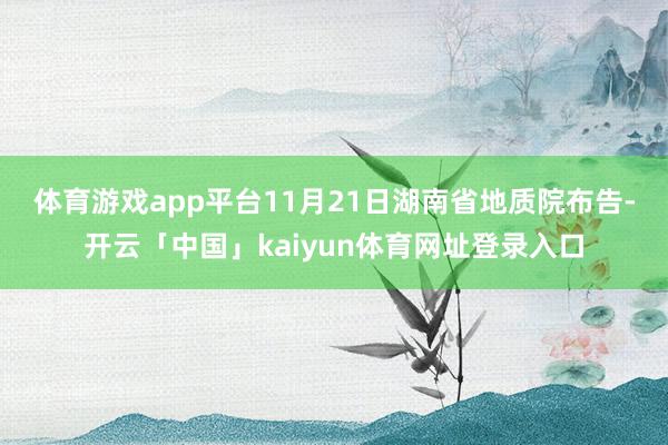 体育游戏app平台　　11月21日湖南省地质院布告-开云「中国」kaiyun体育网址登录入口