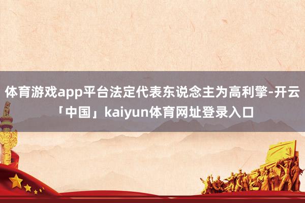 体育游戏app平台法定代表东说念主为高利擎-开云「中国」kaiyun体育网址登录入口