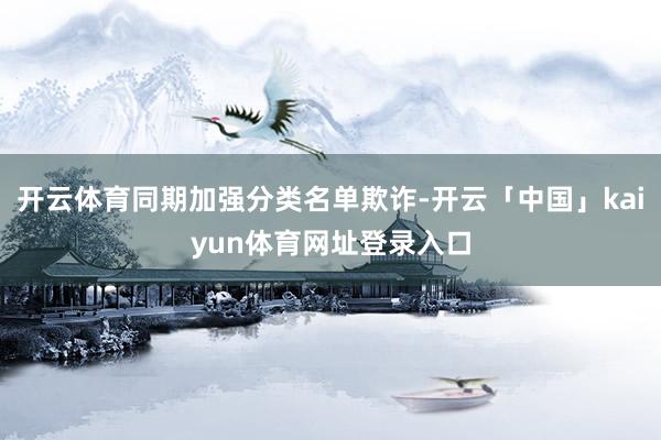 开云体育同期加强分类名单欺诈-开云「中国」kaiyun体育网址登录入口