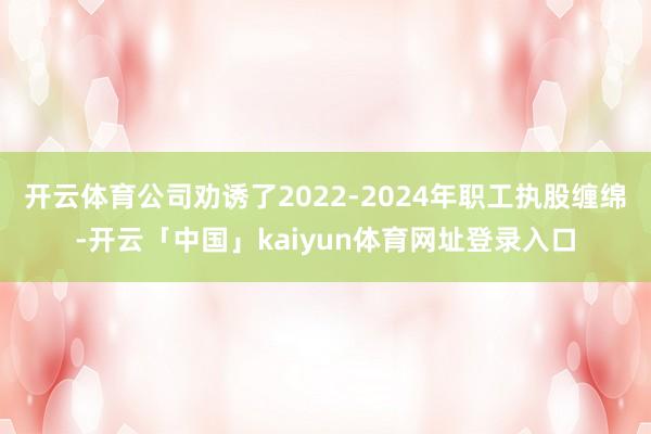 开云体育公司劝诱了2022-2024年职工执股缠绵-开云「中国」kaiyun体育网址登录入口