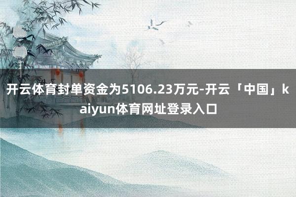 开云体育封单资金为5106.23万元-开云「中国」kaiyun体育网址登录入口