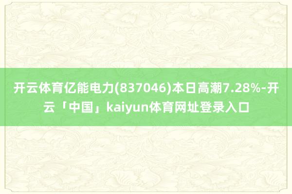 开云体育亿能电力(837046)本日高潮7.28%-开云「中国」kaiyun体育网址登录入口