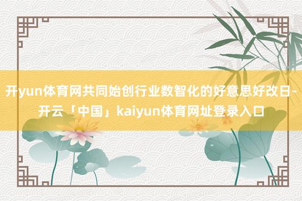 开yun体育网共同始创行业数智化的好意思好改日-开云「中国」kaiyun体育网址登录入口