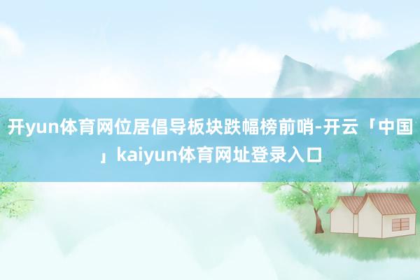 开yun体育网位居倡导板块跌幅榜前哨-开云「中国」kaiyun体育网址登录入口