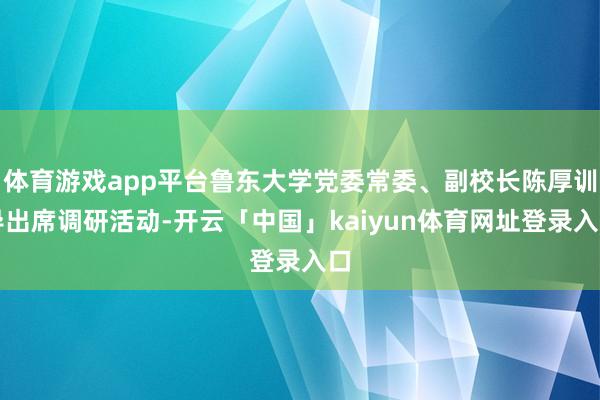 体育游戏app平台鲁东大学党委常委、副校长陈厚训导出席调研活动-开云「中国」kaiyun体育网址登录入口